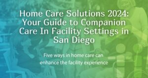 Home Care Solutions 2024: Your Guide to Companion Care In Facility Settings in San Diego